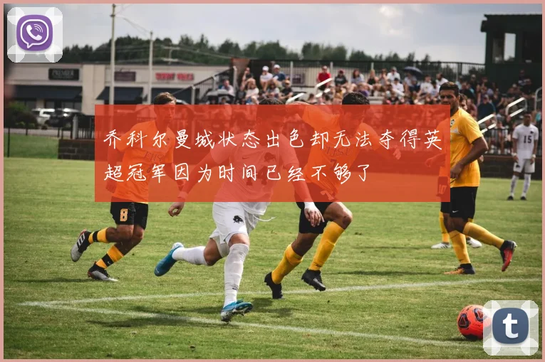 乔科尔曼城状态出色却无法夺得英超冠军因为时间已经不够了