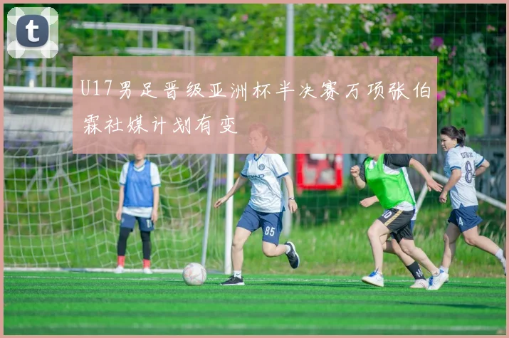 U17男足晋级亚洲杯半决赛万项张伯霖社媒计划有变