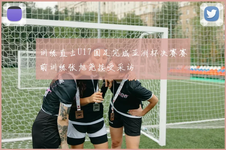 训练直击U17国足完成亚洲杯决赛赛前训练张旭尧接受采访