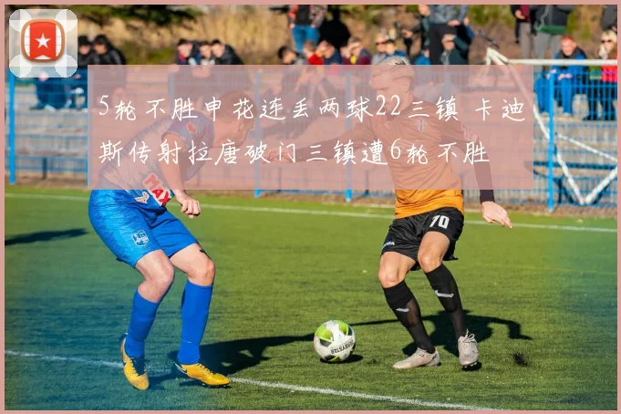 5轮不胜申花连丢两球22三镇 卡迪斯传射拉唐破门三镇遭6轮不胜