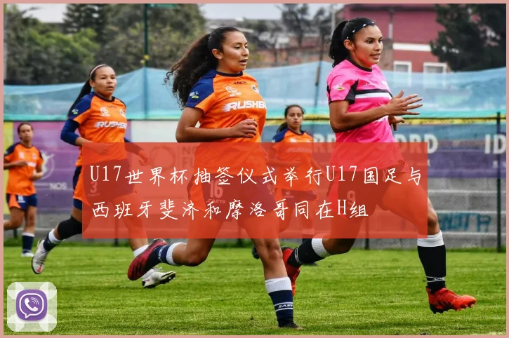 U17世界杯抽签仪式举行U17国足与西班牙斐济和摩洛哥同在H组
