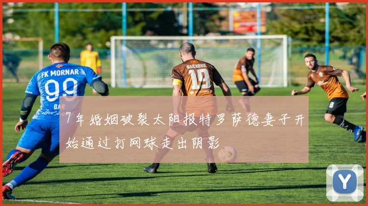 7年婚姻破裂太阳报特罗萨德妻子开始通过打网球走出阴影