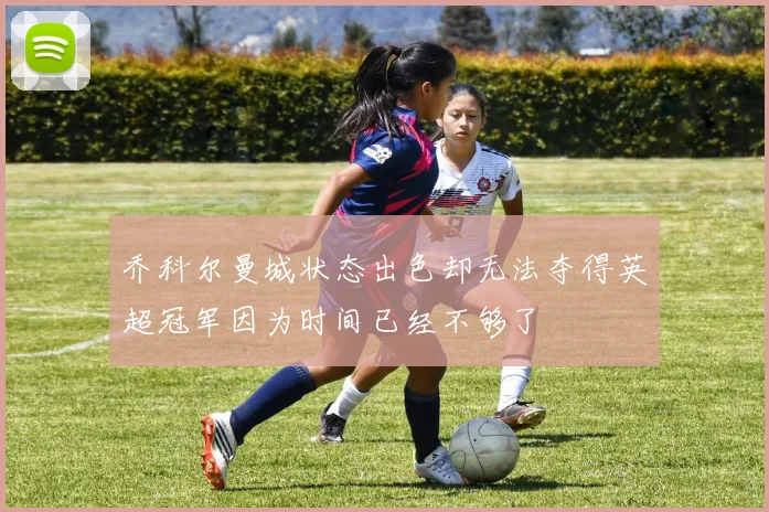 乔科尔曼城状态出色却无法夺得英超冠军因为时间已经不够了