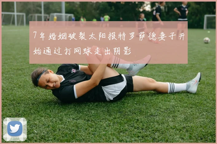 7年婚姻破裂太阳报特罗萨德妻子开始通过打网球走出阴影