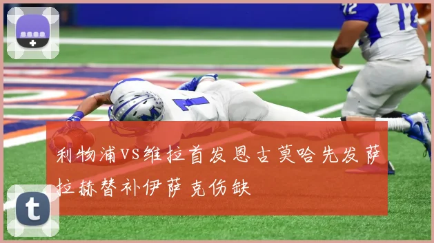 利物浦vs维拉首发恩古莫哈先发萨拉赫替补伊萨克伤缺
